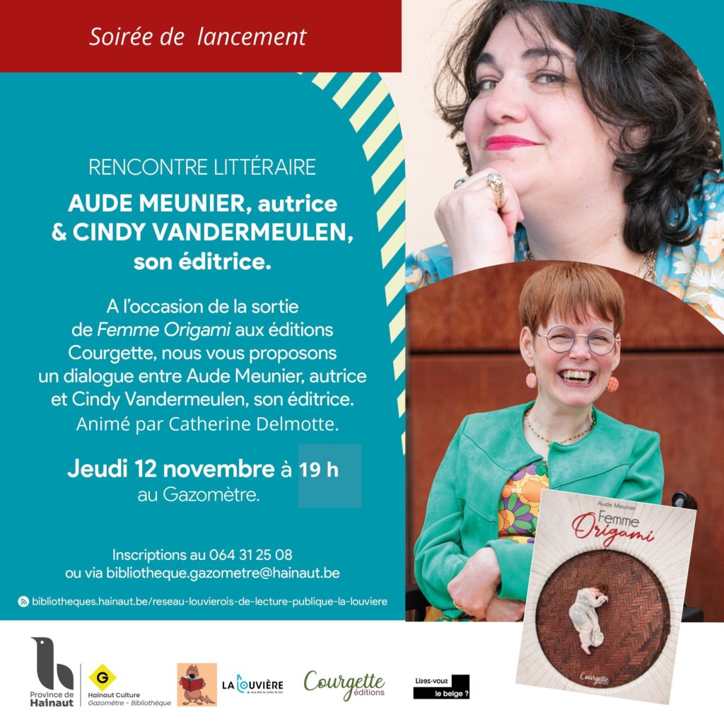 Affiche turquoise annonçant une rencontre littéraire le jeudi 12 novembre à 19 h à la bibliothèque du Gazomètre, à La Louvière, à l’occasion de la sortie de Femme origami, recueil de poésie slam d’Aude Meunier, publié aux éditions Courgette. La rencontre, intitulée « Femme origami : déplier les regards sur les handicaps », réunira l’autrice et Cindy Vandermeulen, son éditrice, et sera animée par Catherine Delmotte. L’affiche présente des portraits des deux femmes et la couverture du livre. Inscriptions par téléphone au 064/31.25.08 ou par courriel à bibliotheque.gazometre@hainaut.be.